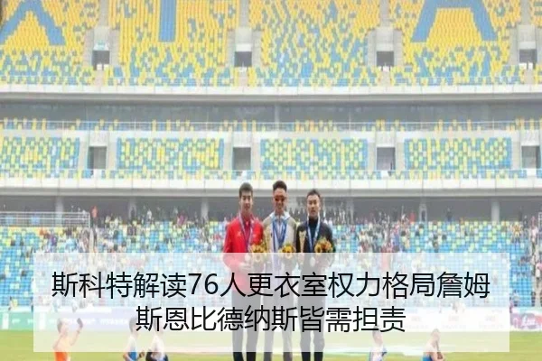 斯科特解读76人更衣室权力格局詹姆斯恩比德纳斯皆需担责